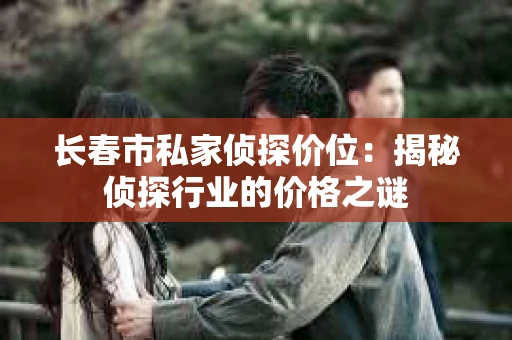 长春市私家侦探价位：揭秘侦探行业的价格之谜
