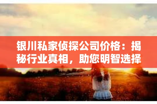 银川私家侦探公司价格：揭秘行业真相，助您明智选择