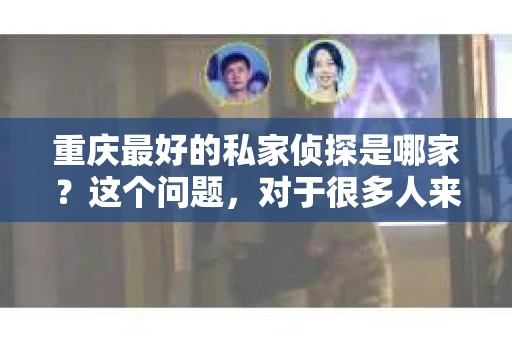 重庆最好的私家侦探是哪家？这个问题，对于很多人来说，可能是一个出于无奈的选择。在这个快节奏的社会，有些人可能因为婚姻、家庭、工作等原因，需要寻求私家侦探的帮助。那么，在重庆，哪家私家侦探是众人眼中的佼佼者呢？今天，我就来和大家聊聊这个话题。