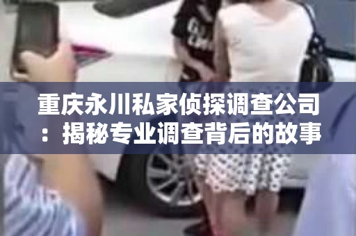 重庆永川私家侦探调查公司：揭秘专业调查背后的故事