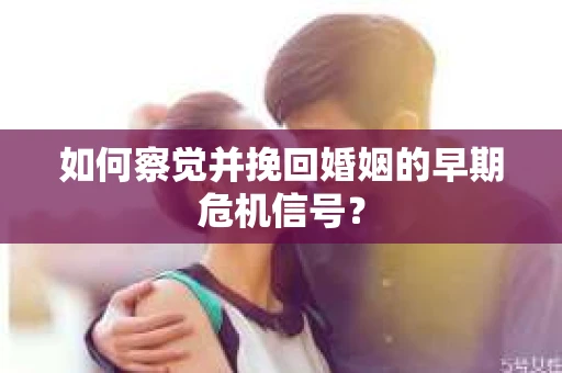 如何察觉并挽回婚姻的早期危机信号？