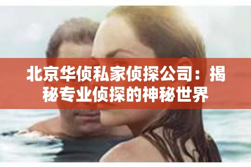 北京华侦私家侦探公司：揭秘专业侦探的神秘世界
