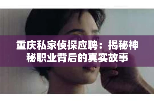 重庆私家侦探应聘：揭秘神秘职业背后的真实故事