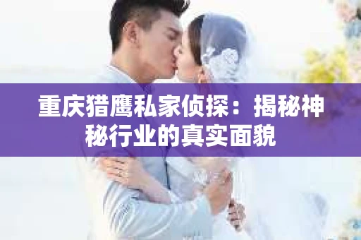 重庆猎鹰私家侦探:揭秘神秘行业的真实面貌 重庆猎鹰私家侦探:揭秘神秘行业的真实面貌
