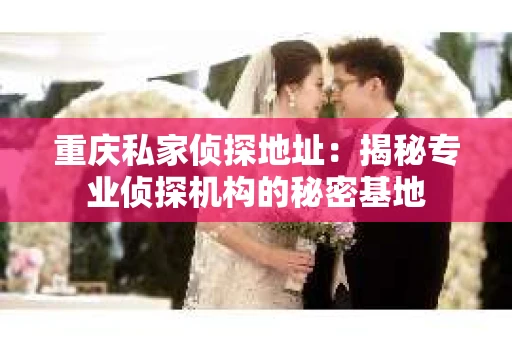 重庆私家侦探地址：揭秘专业侦探机构的秘密基地