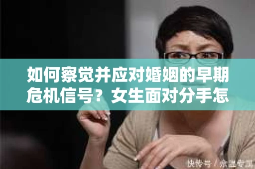如何察觉并应对婚姻的早期危机信号?女生面对分手怎么办? 如何察觉并应对婚姻的早期危机信号?女生面对分手怎么办?