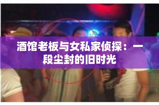 酒馆老板与女私家侦探：一段尘封的旧时光