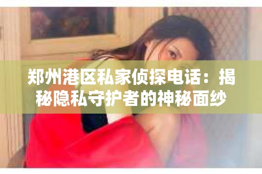 郑州港区私家侦探电话：揭秘隐私守护者的神秘面纱