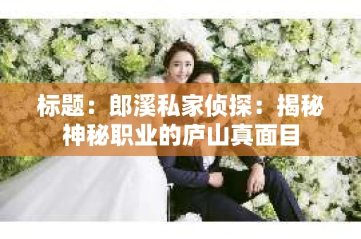 标题：郎溪私家侦探：揭秘神秘职业的庐山真面目