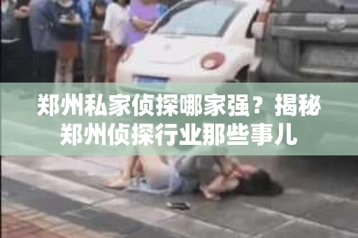 郑州私家侦探哪家强？揭秘郑州侦探行业那些事儿