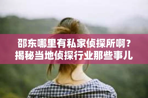 邵东哪里有私家侦探所啊？揭秘当地侦探行业那些事儿