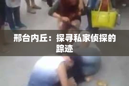 邢台内丘：探寻私家侦探的踪迹