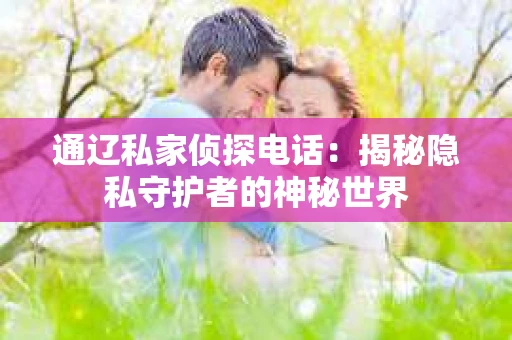 通辽私家侦探电话:揭秘隐私守护者的神秘世界 通辽私家侦探电话:揭秘隐私守护者的神秘世界