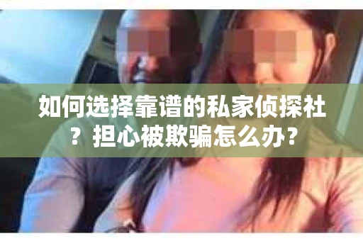 如何选择靠谱的私家侦探社？担心被欺骗怎么办？