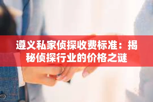 遵义私家侦探收费标准：揭秘侦探行业的价格之谜