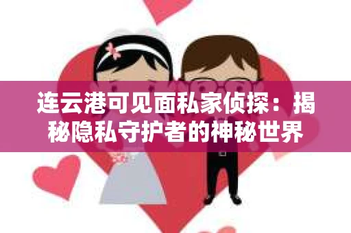 连云港可见面私家侦探：揭秘隐私守护者的神秘世界