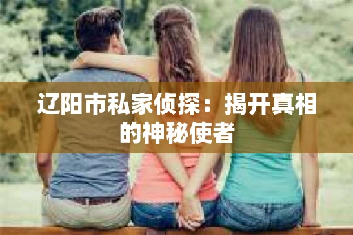 辽阳市私家侦探：揭开真相的神秘使者