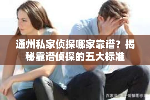 通州私家侦探哪家靠谱？揭秘靠谱侦探的五大标准