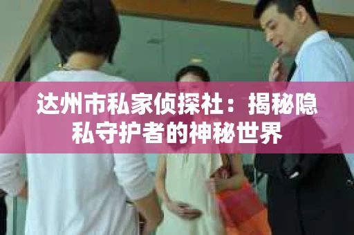 达州市私家侦探社：揭秘隐私守护者的神秘世界