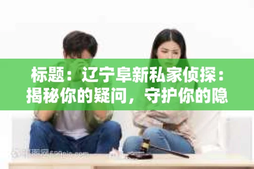 标题：辽宁阜新私家侦探：揭秘你的疑问，守护你的隐私