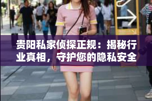 贵阳私家侦探正规：揭秘行业真相，守护您的隐私安全