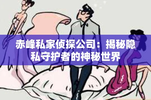赤峰私家侦探公司：揭秘隐私守护者的神秘世界