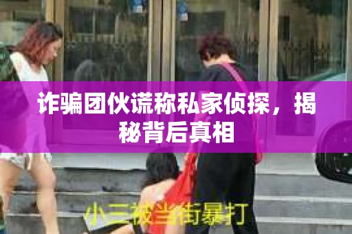 诈骗团伙谎称私家侦探，揭秘背后真相