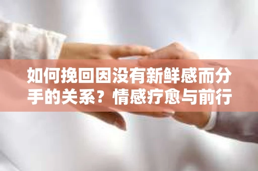 如何挽回因没有新鲜感而分手的关系?情感疗愈与前行计划 如何挽回因没有新鲜感而分手的关系?情感疗愈与前行计划
