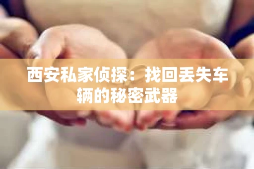 西安私家侦探：找回丢失车辆的秘密武器