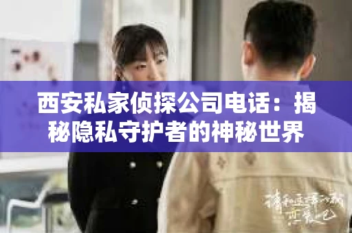 西安私家侦探公司电话：揭秘隐私守护者的神秘世界