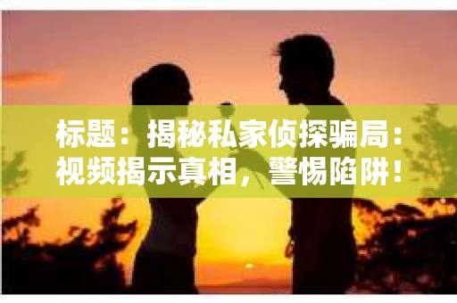 标题：揭秘私家侦探骗局：视频揭示真相，警惕陷阱！