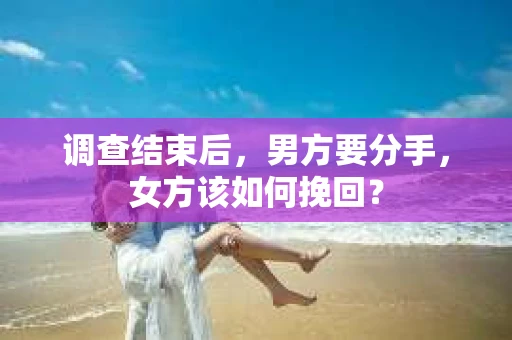 调查结束后，男方要分手，女方该如何挽回？