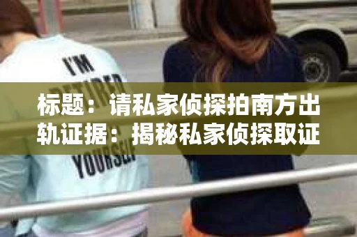 标题：请私家侦探拍南方出轨证据：揭秘私家侦探取证过程