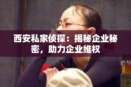 西安私家侦探：揭秘企业秘密，助力企业维权