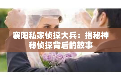 襄阳私家侦探大兵：揭秘神秘侦探背后的故事