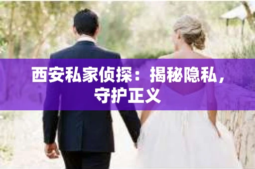 西安私家侦探：揭秘隐私，守护正义