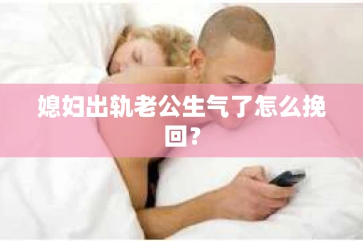 媳妇出轨老公生气了怎么挽回？