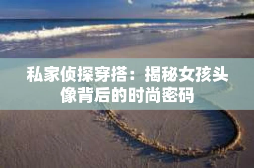 私家侦探穿搭：揭秘女孩头像背后的时尚密码