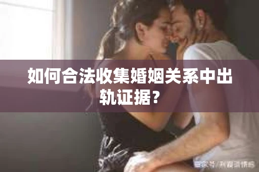 如何合法收集婚姻关系中出轨证据? 如何合法收集婚姻关系中出轨证据?