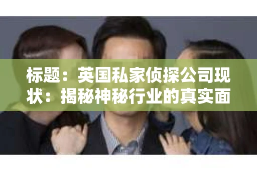 标题：英国私家侦探公司现状：揭秘神秘行业的真实面貌