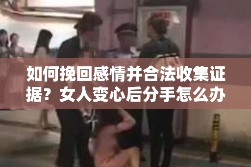 如何挽回感情并合法收集证据？女人变心后分手怎么办？