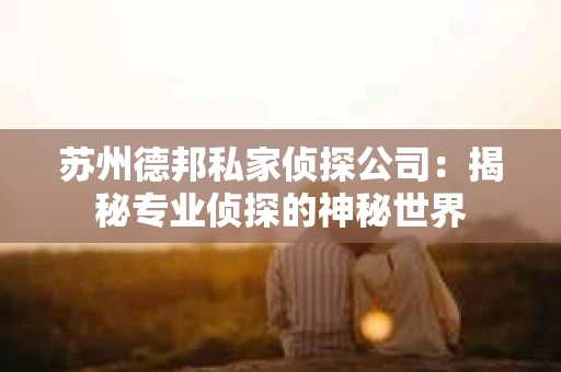 苏州德邦私家侦探公司：揭秘专业侦探的神秘世界