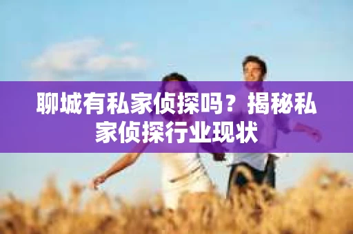 聊城有私家侦探吗？揭秘私家侦探行业现状