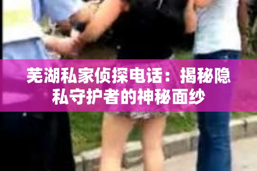 芜湖私家侦探电话：揭秘隐私守护者的神秘面纱
