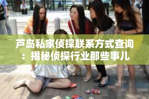 芦岛私家侦探联系方式查询：揭秘侦探行业那些事儿