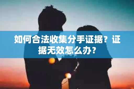 如何合法收集分手证据?证据无效怎么办? 如何合法收集分手证据?证据无效怎么办?