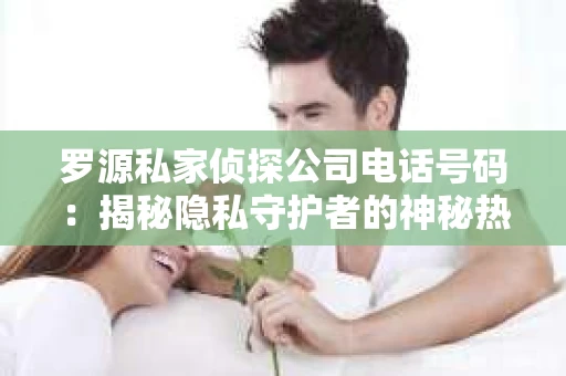 罗源私家侦探公司电话号码:揭秘隐私守护者的神秘热线 罗源私家侦探公司电话号码:揭秘隐私守护者的神秘热线