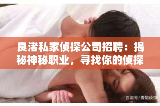 良渚私家侦探公司招聘:揭秘神秘职业,寻找你的侦探梦 良渚私家侦探公司招聘:揭秘神秘职业,寻找你的侦探梦