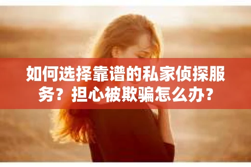 如何选择靠谱的私家侦探服务？担心被欺骗怎么办？