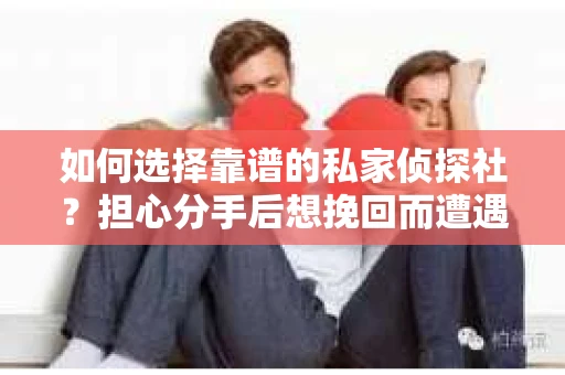 如何选择靠谱的私家侦探社？担心分手后想挽回而遭遇陷阱怎么办？